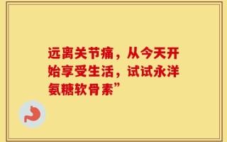 远离关节痛，从今天开始享受生活，试试永洋氨糖软骨素”
