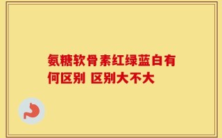 氨糖软骨素红绿蓝白有何区别 区别大不大
