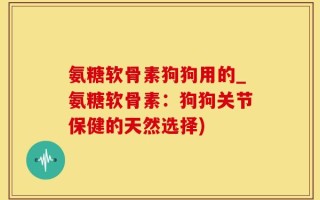 氨糖软骨素狗狗用的_氨糖软骨素：狗狗关节保健的天然选择)
