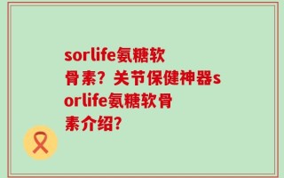 sorlife氨糖软骨素？关节保健神器sorlife氨糖软骨素介绍？