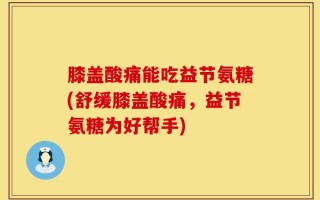 膝盖酸痛能吃益节氨糖(舒缓膝盖酸痛，益节氨糖为好帮手)