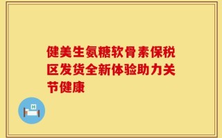 健美生氨糖软骨素保税区发货全新体验助力关节健康