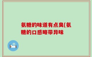 氨糖的味道有点臭(氨糖的口感略带异味