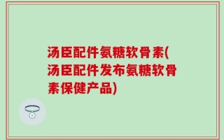 汤臣配件氨糖软骨素(汤臣配件发布氨糖软骨素保健产品)