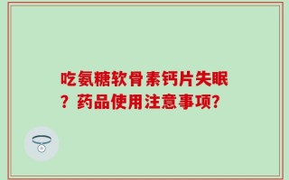 吃氨糖软骨素钙片失眠？药品使用注意事项？