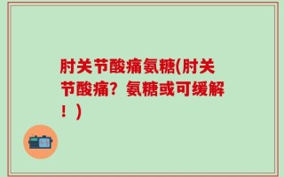 肘关节酸痛氨糖(肘关节酸痛？氨糖或可缓解！)