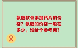 氨糖软骨素加钙片的价格？氨糖的价格一般在多少，谁给个参考我？