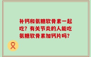 补钙和氨糖软骨素一起吃？有关节炎的人能吃氨糖软骨素加钙片吗？