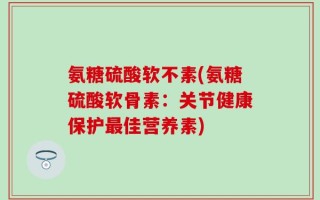 氨糖硫酸软不素(氨糖硫酸软骨素：关节健康保护最佳营养素)
