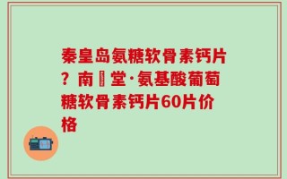 秦皇岛氨糖软骨素钙片？南雲堂·氨基酸葡萄糖软骨素钙片60片价格