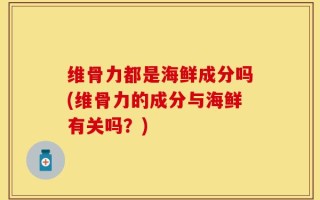 维骨力都是海鲜成分吗(维骨力的成分与海鲜有关吗？)