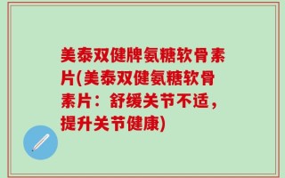美泰双健牌氨糖软骨素片(美泰双健氨糖软骨素片：舒缓关节不适，提升关节健康)