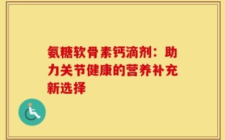 氨糖软骨素钙滴剂：助力关节健康的营养补充新选择