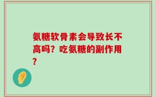 氨糖软骨素会导致长不高吗？吃氨糖的副作用？