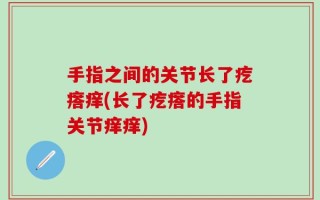 手指之间的关节长了疙瘩痒(长了疙瘩的手指关节痒痒)