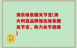 澳乐维氨糖关节宝(澳大利亚品牌推出维氨糖关节宝，助力关节健康)