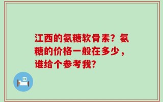 江西的氨糖软骨素？氨糖的价格一般在多少，谁给个参考我？