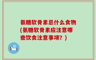 氨糖软骨素忌什么食物(氨糖软骨素应注意哪些饮食注意事项？)