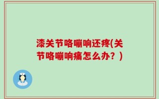 漆关节咯嘣响还疼(关节咯嘣响痛怎么办？)