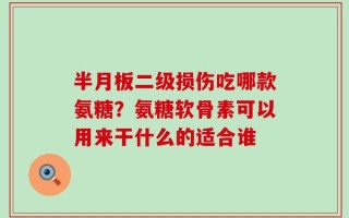 半月板二级损伤吃哪款氨糖？氨糖软骨素可以用来干什么的适合谁