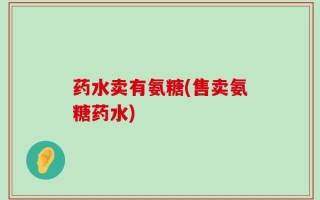 药水卖有氨糖(售卖氨糖药水)