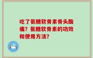 吃了氨糖软骨素骨头酸痛？氨糖软骨素的功效和使用方法？
