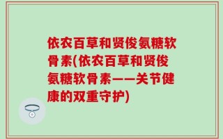 依农百草和贤俊氨糖软骨素(依农百草和贤俊氨糖软骨素——关节健康的双重守护)