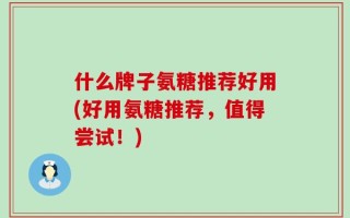 什么牌子氨糖推荐好用(好用氨糖推荐，值得尝试！)