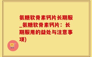 氨糖软骨素钙片长期服_氨糖软骨素钙片：长期服用的益处与注意事项)