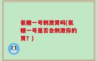 氨糖一号刺激胃吗(氨糖一号是否会刺激你的胃？)