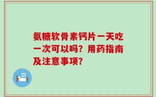 氨糖软骨素钙片一天吃一次可以吗？用药指南及注意事项？