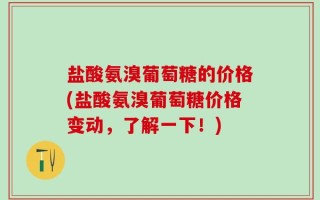 盐酸氨溴葡萄糖的价格(盐酸氨溴葡萄糖价格变动，了解一下！)