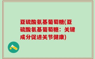亚硫酸氨基葡萄糖(亚硫酸氨基葡萄糖：关键成分促进关节健康)