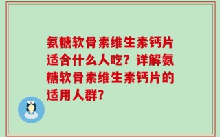 氨糖软骨素维生素钙片适合什么人吃？详解氨糖软骨素维生素钙片的适用人群？