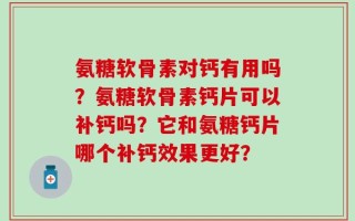 氨糖软骨素对钙有用吗？氨糖软骨素钙片可以补钙吗？它和氨糖钙片哪个补钙效果更好？