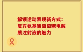 解锁运动表现新方式：复方氨基酸葡萄糖电解质注射液的魅力