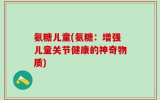 氨糖儿童(氨糖：增强儿童关节健康的神奇物质)