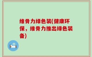 维骨力绿色装(健康环保，维骨力推出绿色装备)
