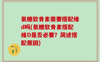 氨糖软骨素需要搭配维d吗(氨糖软骨素搭配维D是否必要？简述搭配原因)