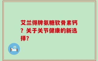 艾兰得牌氨糖软骨素钙？关于关节健康的新选择？
