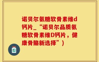 诺贝尔氨糖软骨素维d钙片_“诺贝尔品质氨糖软骨素维D钙片，健康骨骼新选择”)