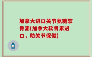 加拿大进口关节氨糖软骨素(加拿大软骨素进口，助关节保健)