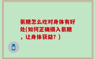 氨糖怎么吃对身体有好处(如何正确摄入氨糖，让身体获益？)