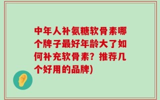 中年人补氨糖软骨素哪个牌子最好年龄大了如何补充软骨素？推荐几个好用的品牌)