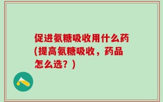 促进氨糖吸收用什么药(提高氨糖吸收，药品怎么选？)