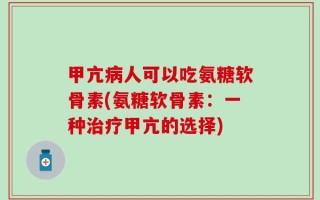 甲亢病人可以吃氨糖软骨素(氨糖软骨素：一种治疗甲亢的选择)