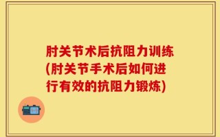 肘关节术后抗阻力训练(肘关节手术后如何进行有效的抗阻力锻炼)