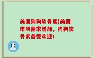 美国狗狗软骨素(美国市场需求增加，狗狗软骨素备受欢迎)