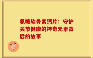 氨糖软骨素钙片：守护关节健康的神奇元素背后的故事