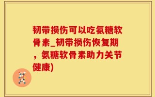 韧带损伤可以吃氨糖软骨素_韧带损伤恢复期，氨糖软骨素助力关节健康)